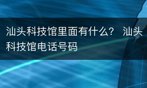 汕头科技馆里面有什么？ 汕头科技馆电话号码