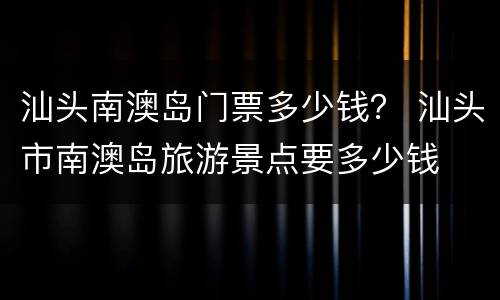 汕头南澳岛门票多少钱？ 汕头市南澳岛旅游景点要多少钱