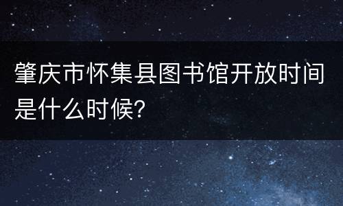 肇庆市怀集县图书馆开放时间是什么时候？