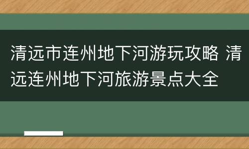 清远市连州地下河游玩攻略 清远连州地下河旅游景点大全