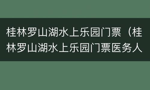 桂林罗山湖水上乐园门票（桂林罗山湖水上乐园门票医务人员及直系亲属免费吗）