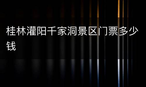 桂林灌阳千家洞景区门票多少钱