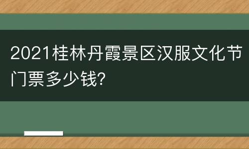 2021桂林丹霞景区汉服文化节门票多少钱？