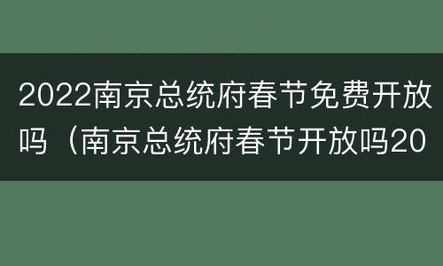 2022南京总统府春节免费开放吗（南京总统府春节开放吗2020）