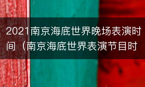 2021南京海底世界晚场表演时间（南京海底世界表演节目时间表）