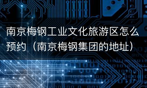 南京梅钢工业文化旅游区怎么预约（南京梅钢集团的地址）
