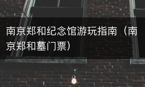 南京郑和纪念馆游玩指南（南京郑和墓门票）