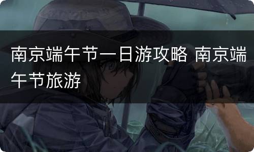 南京端午节一日游攻略 南京端午节旅游