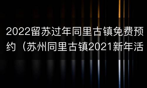 2022留苏过年同里古镇免费预约（苏州同里古镇2021新年活动）