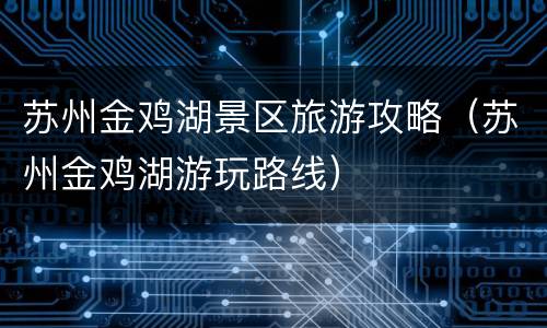 苏州金鸡湖景区旅游攻略（苏州金鸡湖游玩路线）