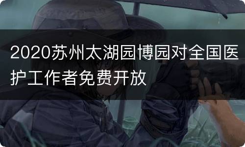 2020苏州太湖园博园对全国医护工作者免费开放