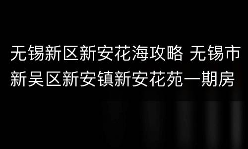 无锡新区新安花海攻略 无锡市新吴区新安镇新安花苑一期房间出租信息