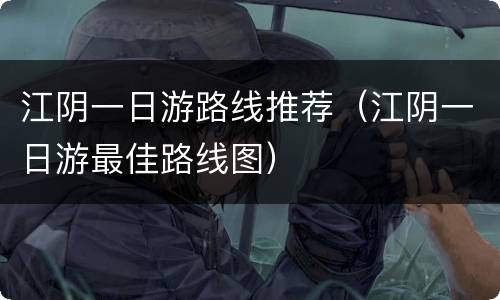 江阴一日游路线推荐（江阴一日游最佳路线图）