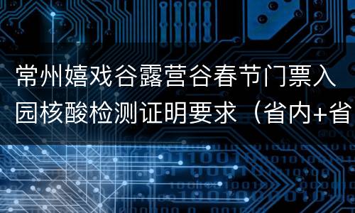 常州嬉戏谷露营谷春节门票入园核酸检测证明要求（省内+省外）