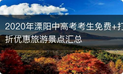 2020年溧阳中高考考生免费+打折优惠旅游景点汇总