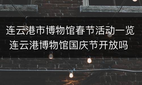 连云港市博物馆春节活动一览 连云港博物馆国庆节开放吗