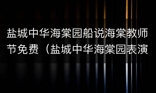 盐城中华海棠园船说海棠教师节免费（盐城中华海棠园表演）