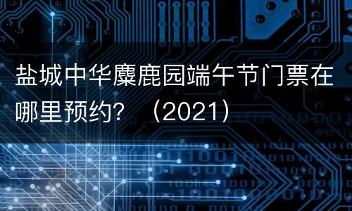盐城中华麋鹿园端午节门票在哪里预约？（2021）