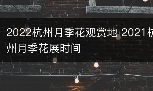 2022杭州月季花观赏地 2021杭州月季花展时间