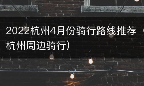 2022杭州4月份骑行路线推荐（杭州周边骑行）