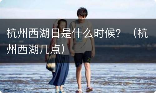杭州西湖日是什么时候？（杭州西湖几点）