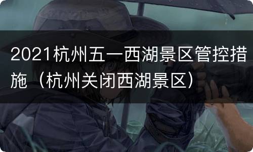 2021杭州五一西湖景区管控措施（杭州关闭西湖景区）