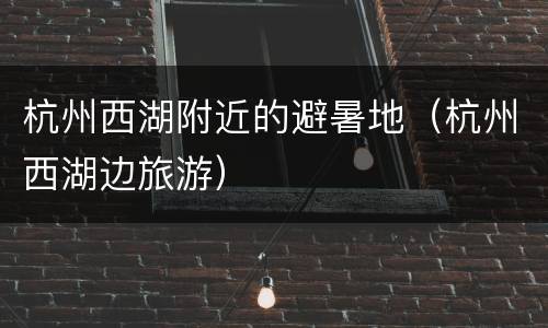 杭州西湖附近的避暑地（杭州西湖边旅游）