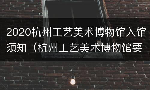 2020杭州工艺美术博物馆入馆须知（杭州工艺美术博物馆要门票吗）
