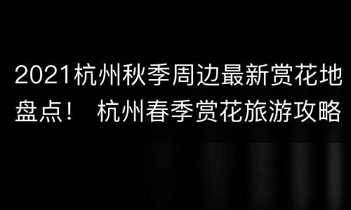 2021杭州秋季周边最新赏花地盘点！ 杭州春季赏花旅游攻略