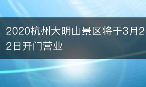 2020杭州大明山景区将于3月22日开门营业
