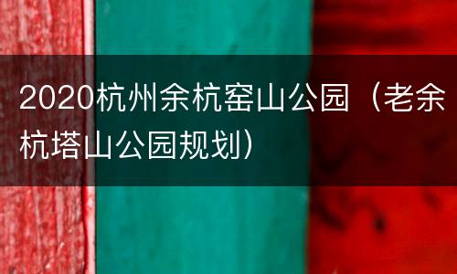 2020杭州余杭窑山公园（老余杭塔山公园规划）