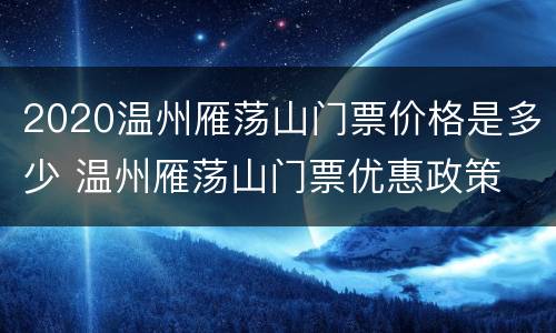 2020温州雁荡山门票价格是多少 温州雁荡山门票优惠政策
