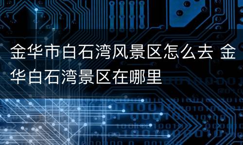 金华市白石湾风景区怎么去 金华白石湾景区在哪里