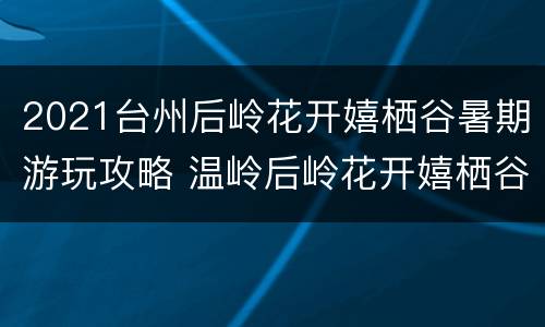 2021台州后岭花开嬉栖谷暑期游玩攻略 温岭后岭花开嬉栖谷营业时间