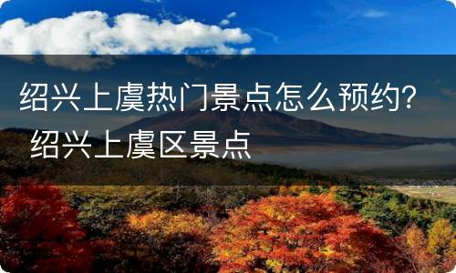 绍兴上虞热门景点怎么预约？ 绍兴上虞区景点