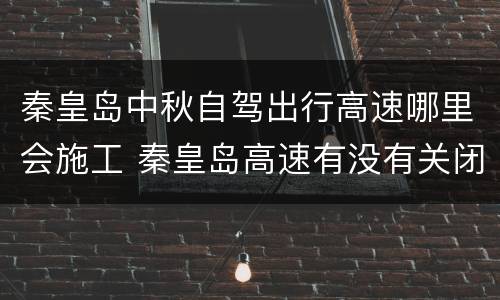 秦皇岛中秋自驾出行高速哪里会施工 秦皇岛高速有没有关闭