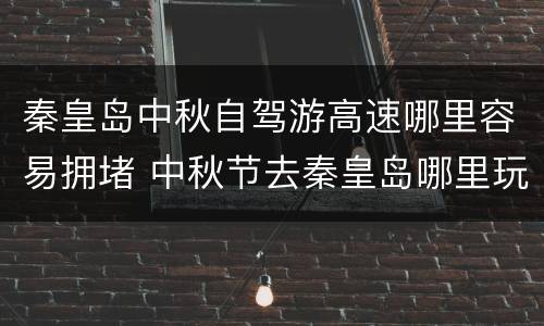 秦皇岛中秋自驾游高速哪里容易拥堵 中秋节去秦皇岛哪里玩