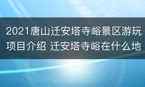 2021唐山迁安塔寺峪景区游玩项目介绍 迁安塔寺峪在什么地方