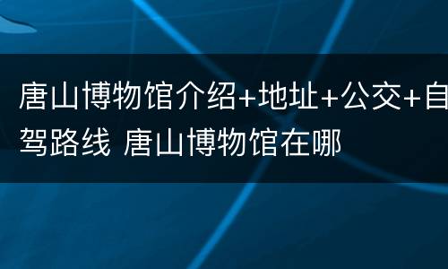 唐山博物馆介绍+地址+公交+自驾路线 唐山博物馆在哪
