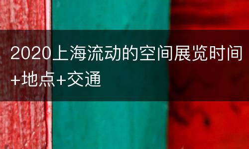 2020上海流动的空间展览时间+地点+交通