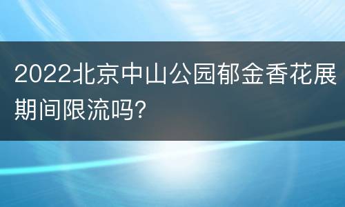 2022北京中山公园郁金香花展期间限流吗？