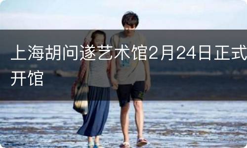 上海胡问遂艺术馆2月24日正式开馆