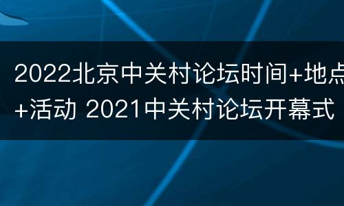 2022北京中关村论坛时间+地点+活动 2021中关村论坛开幕式于9月24日晚在北京举行