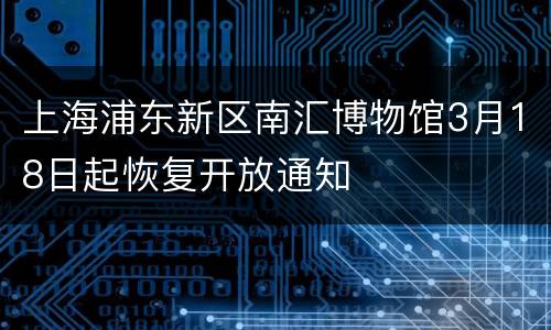上海浦东新区南汇博物馆3月18日起恢复开放通知