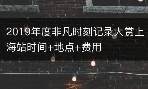 2019年度非凡时刻记录大赏上海站时间+地点+费用