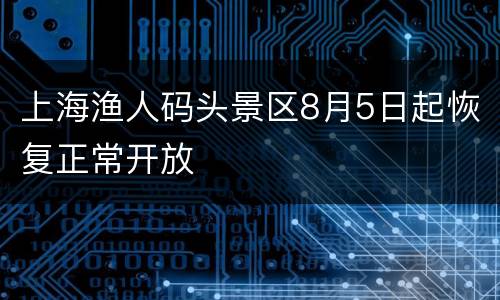 上海渔人码头景区8月5日起恢复正常开放