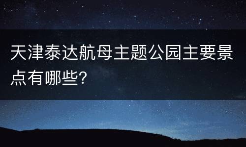 天津泰达航母主题公园主要景点有哪些？