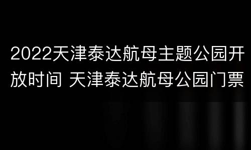 2022天津泰达航母主题公园开放时间 天津泰达航母公园门票