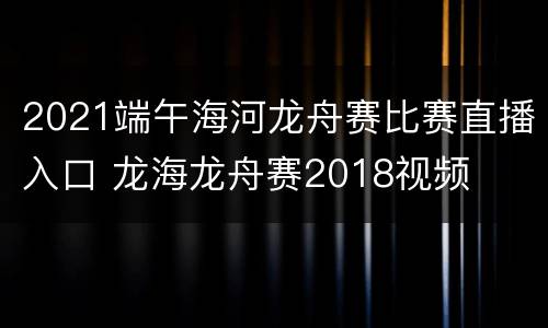 2021端午海河龙舟赛比赛直播入口 龙海龙舟赛2018视频