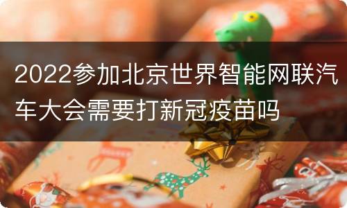 2022参加北京世界智能网联汽车大会需要打新冠疫苗吗